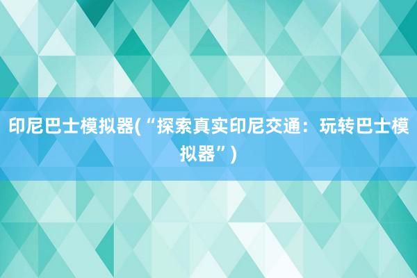 印尼巴士模拟器(“探索真实印尼交通：玩转巴士模拟器”)