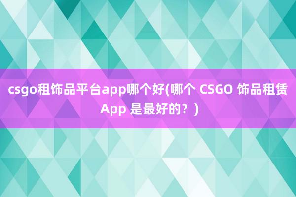 csgo租饰品平台app哪个好(哪个 CSGO 饰品租赁 App 是最好的？)