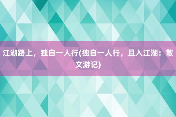 江湖路上，独自一人行(独自一人行，且入江湖：散文游记)